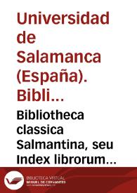 Bibliotheca classica Salmantina, seu Index librorum omnium, qui in publica Salmanticensis Academiae Bibliotheca repomumtur, per classes et materias dispositus in usum iuventutis studiosae, collectore D. Iosepho Ortiz Bibliotheca classica Salmantina, seu Index librorum omnium, qui in publica Salmanticensis Academiae Bibliotheca reponuntur, per classes et materias dispositus in usum iuventutis studiosae, collectore D. Iosepho Ortiz de la PeÃ±a Collegii Trilinguis alumno, in Iure civili doctore et Academicae Bibliotecae Praefecto (Ms. 1634) | Biblioteca Virtual Miguel de Cervantes