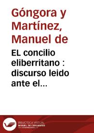 EL concilio eliberritano : discurso leido ante el claustro de la Universidad literaria de Granada, curso academico de 1871 a 1872 / por M. de Gongora y Martinez | Biblioteca Virtual Miguel de Cervantes