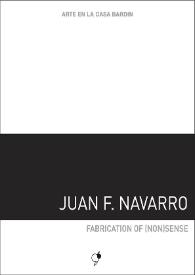 Juan F. Navarro : Fabrication of (non)sense : [Exposición Arte en la Casa Bardín del 8 de noviembre de 2016 al 13 de enero de 2017]  / Juan F. Navarro ; [coordinadora Inmaculada Fernández ; textos Juana María Balsalobre] | Biblioteca Virtual Miguel de Cervantes