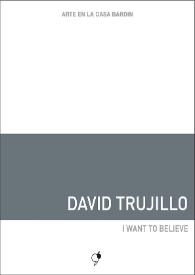 David Trujillo : I want to belive : [Exposición Arte en la Casa Bardín del 8 de enero al 6 de marzo de 2017]  / David Trujillo ; [textos, Juana María Balsalobre, José Manuel Álvarez Enjuto] | Biblioteca Virtual Miguel de Cervantes