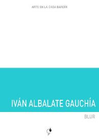 Iván Albalate Gauchía : Blur : [Exposición Arte en la Casa Bardín del 19 de septiembre al 31 de octubre de 2017] / Iván Albalate Gauchía ; [textos, Juana Mª Balsalobre García, Tatiana Sentamans Gómez, Iván Albalate Gauchía] | Biblioteca Virtual Miguel de Cervantes