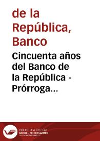 Cincuenta años del Banco de la República - Prórroga del Banco | Biblioteca Virtual Miguel de Cervantes