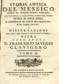 Storia antica del Messico cavata da'mighori storici spagnuoli e da' manoscritti... : divisa in dieci libri, e corredata di carte geografiche e di varie figure e dissertazioni sulla Terra, sugli animali, e sugli abitatori del Messico. Tomo II / opera dell' abate Francesco Saverio Clavigero | Biblioteca Virtual Miguel de Cervantes