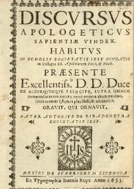 Discursus apologeticus sapientiae vindex : habitus in scholis Societatis Jesu fundatis in Collegio SS. Apostolorum Petri, et Pauli. Paesente excellentiss. DD. Duce de Alburquerque principe, supra omnem commendationem maiore extra omnem aleam maximo, intra omnem spheram plausibili, & admirabili oravit , qui ornavit, pater Antonius de Ribadeneyra Societatis Iesu | Biblioteca Virtual Miguel de Cervantes