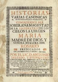 Historias varias canonicas moralizadas en sermones. Consagrados a la Soberana Magestad de la Emperatriz de los cielos la Virgen Maria madre de Dios, y Senora [sic] nuestra del Rosario predicados en las Indias de la Nueva España / por el Lic. D. Antonio Delgado, y Buenrostro domiciliario del obispado de Puebla de los Angeles, examinador synodal del de la Havana, capellan, y secretario del Illustrissimo Senor [sic] Doctor Don Juan Garzia de Palacios Obispo que fue de la Havana,... | Biblioteca Virtual Miguel de Cervantes